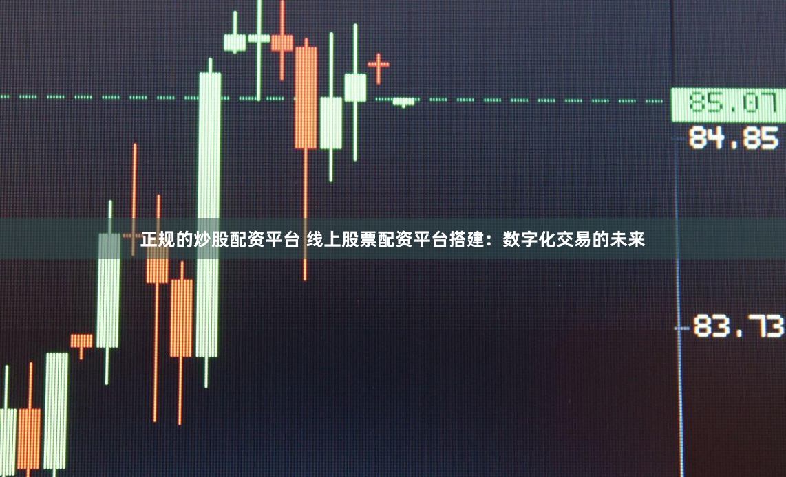 正规的炒股配资平台 线上股票配资平台搭建：数字化交易的未来