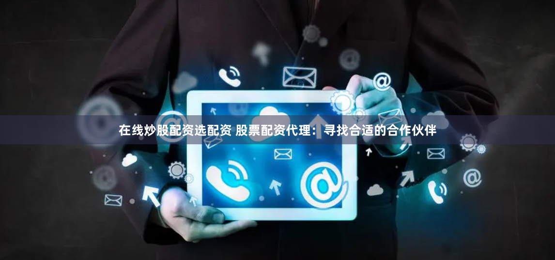 在线炒股配资选配资 股票配资代理：寻找合适的合作伙伴