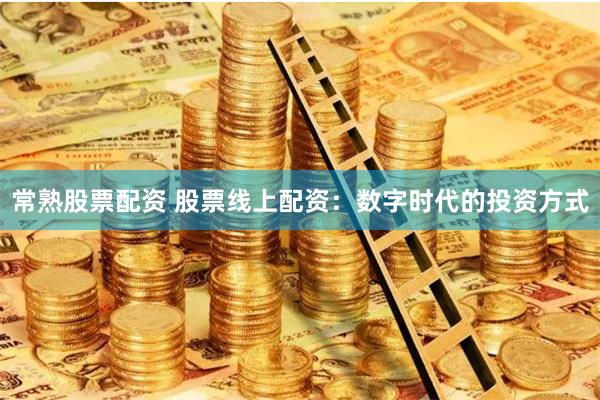 常熟股票配资 股票线上配资：数字时代的投资方式