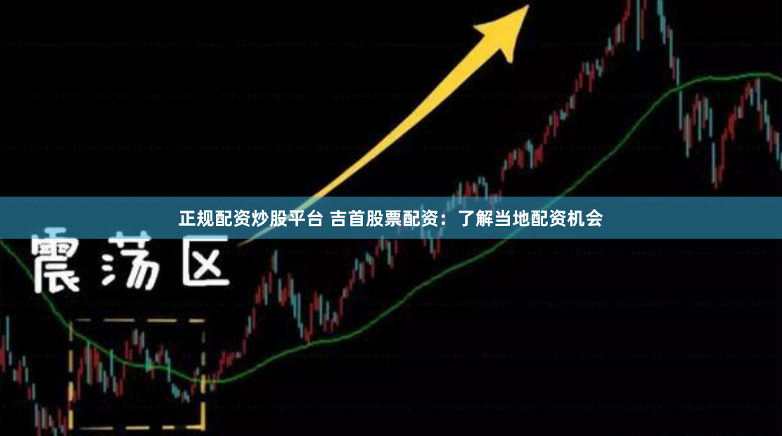 正规配资炒股平台 吉首股票配资：了解当地配资机会