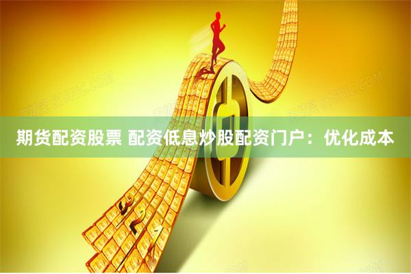 期货配资股票 配资低息炒股配资门户：优化成本