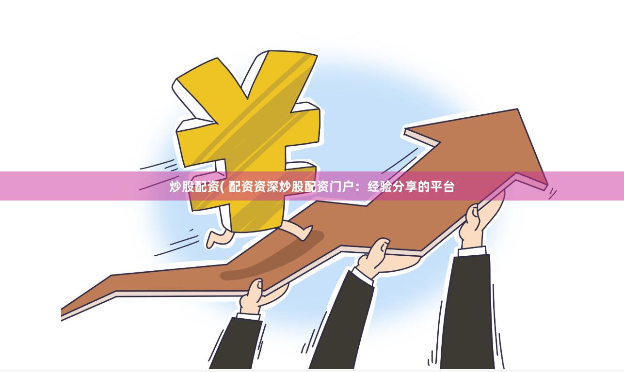炒股配资( 配资资深炒股配资门户：经验分享的平台
