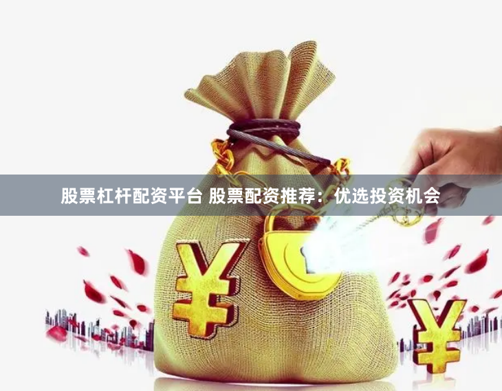 股票杠杆配资平台 股票配资推荐：优选投资机会