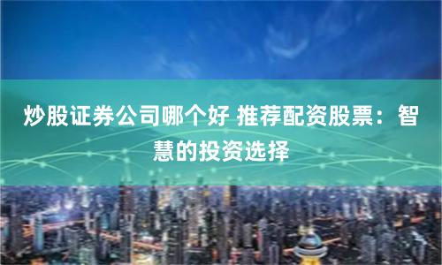 炒股证券公司哪个好 推荐配资股票：智慧的投资选择