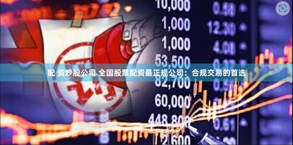 配 资炒股公司 全国股票配资最正规公司：合规交易的首选