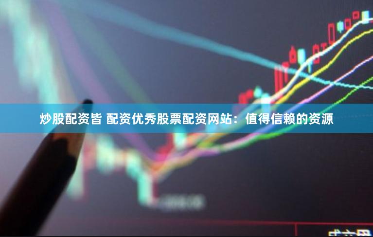 炒股配资皆 配资优秀股票配资网站：值得信赖的资源