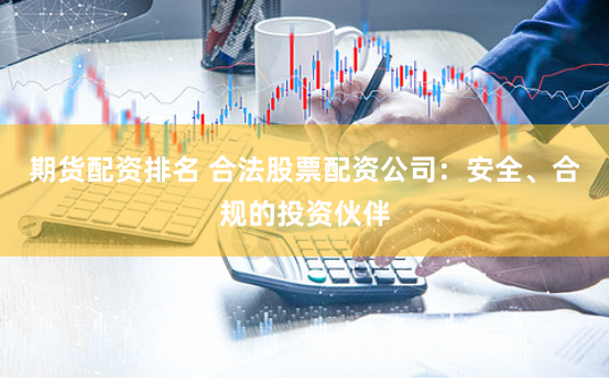 期货配资排名 合法股票配资公司：安全、合规的投资伙伴