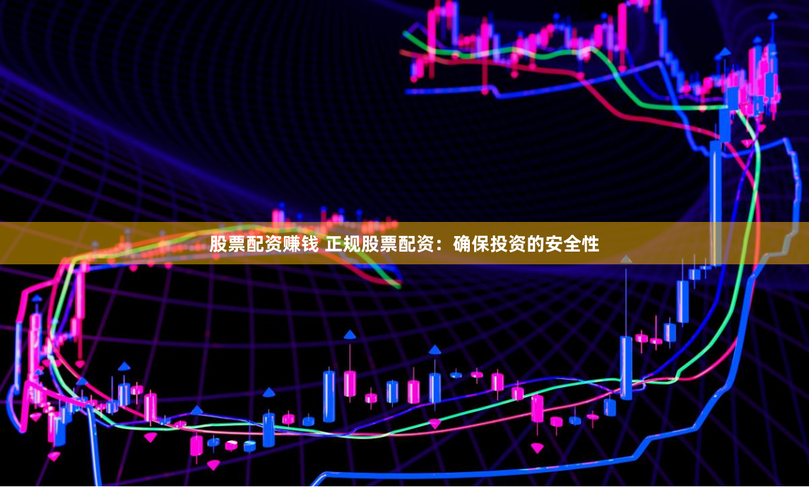 股票配资赚钱 正规股票配资：确保投资的安全性