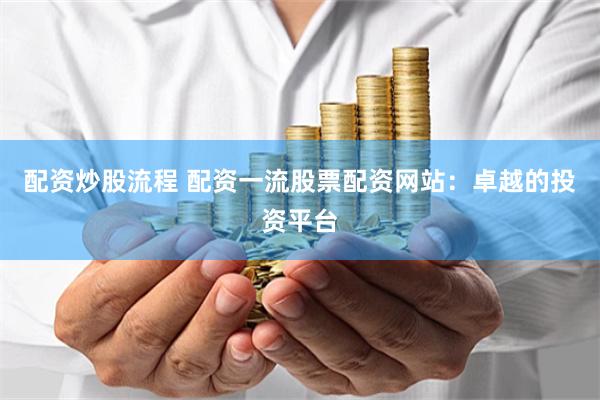 配资炒股流程 配资一流股票配资网站：卓越的投资平台
