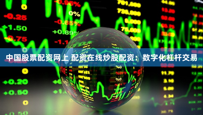 中国股票配资网上 配资在线炒股配资：数字化杠杆交易