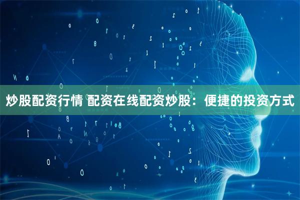 炒股配资行情 配资在线配资炒股：便捷的投资方式