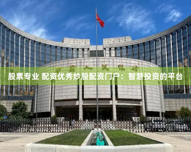 股票专业 配资优秀炒股配资门户：智慧投资的平台