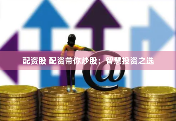配资股 配资带你炒股：智慧投资之选