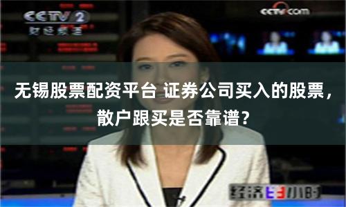 无锡股票配资平台 证券公司买入的股票，散户跟买是否靠谱？
