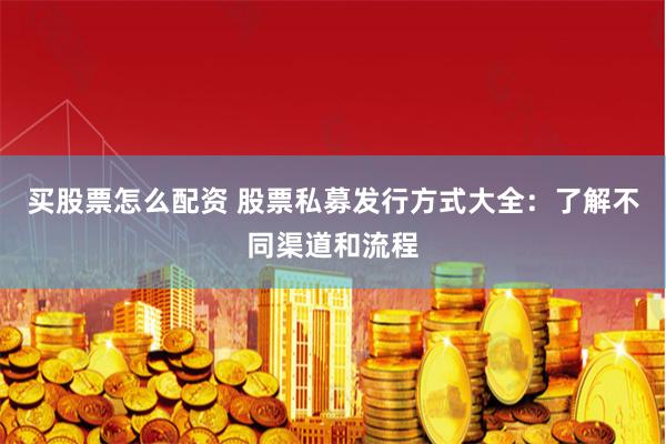 买股票怎么配资 股票私募发行方式大全：了解不同渠道和流程