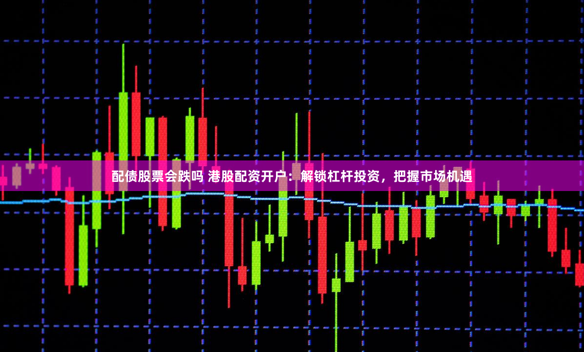 配债股票会跌吗 港股配资开户:解锁杠杆投资,把握市场机遇