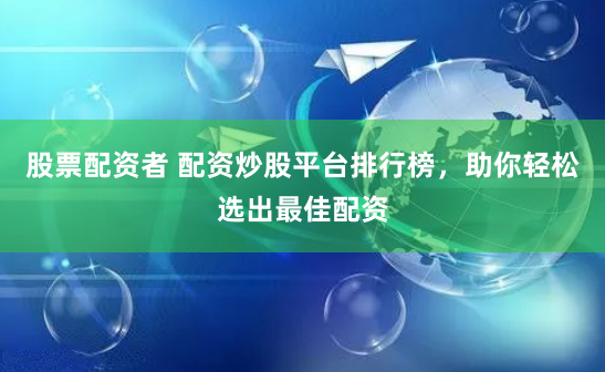 股票配资者 配资炒股平台排行榜，助你轻松选出最佳配资