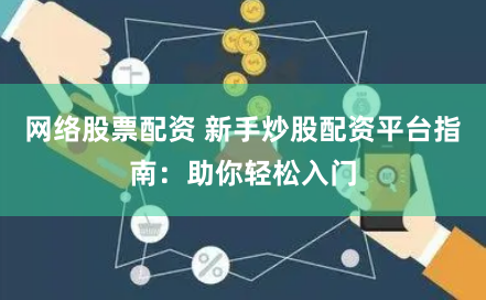 网络股票配资 新手炒股配资平台指南：助你轻松入门