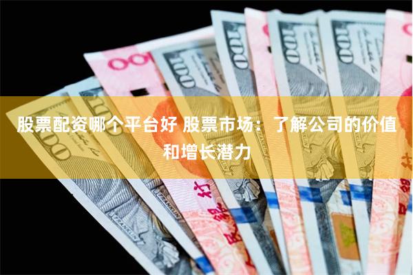 股票配资哪个平台好 股票市场:了解公司的价值和增长潜力