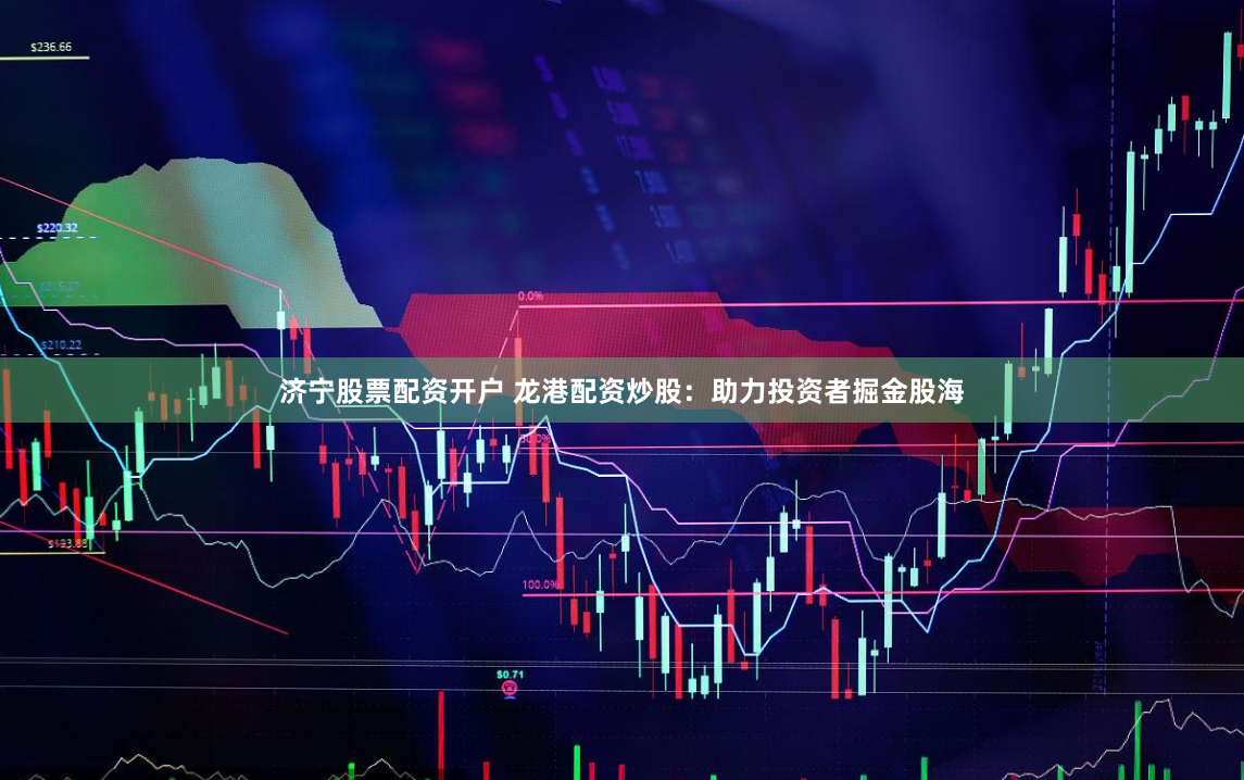 济宁股票配资开户 龙港配资炒股：助力投资者掘金股海