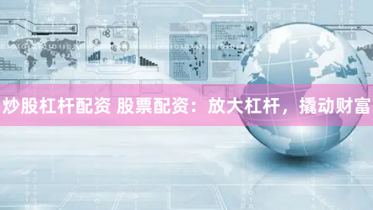 炒股杠杆配资 股票配资：放大杠杆，撬动财富