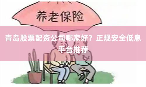 青岛股票配资公司哪家好？正规安全低息平台推荐
