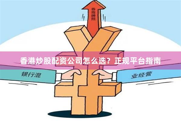 香港炒股配资公司怎么选？正规平台指南