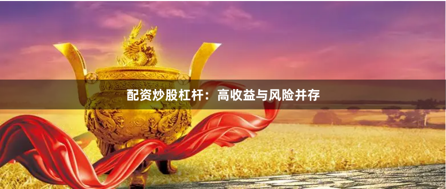 配资炒股杠杆：高收益与风险并存