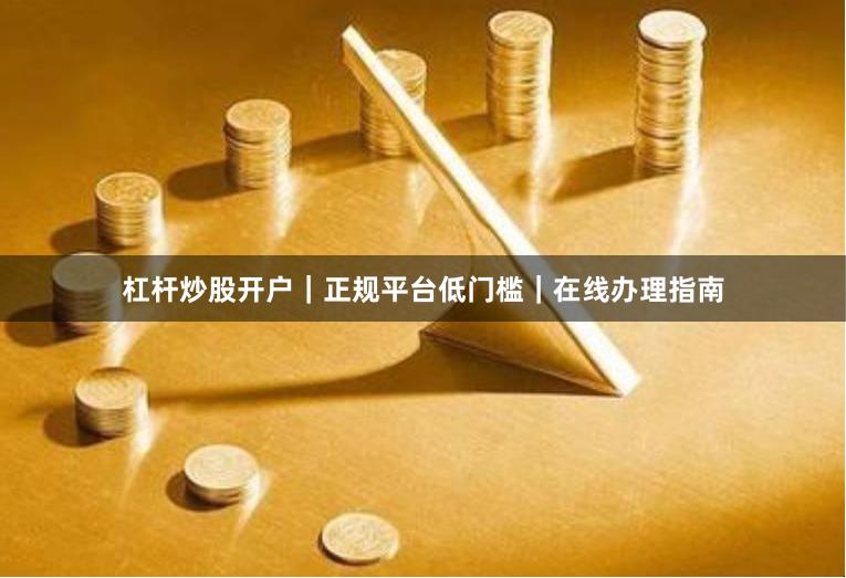 杠杆炒股开户|正规平台低门槛|在线办理指南