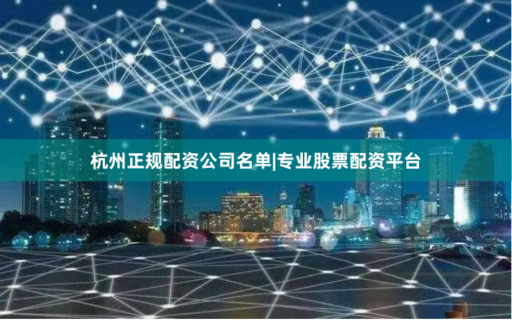杭州正规配资公司名单|专业股票配资平台