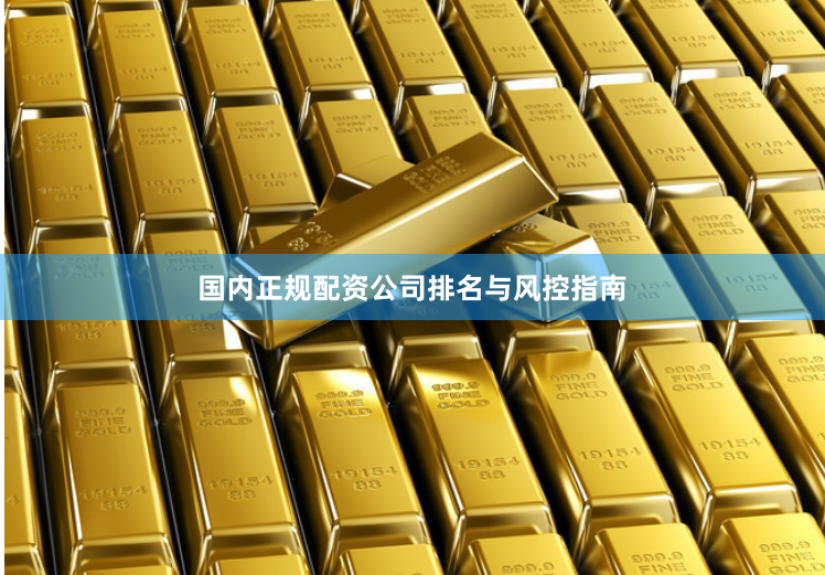 国内正规配资公司排名与风控指南