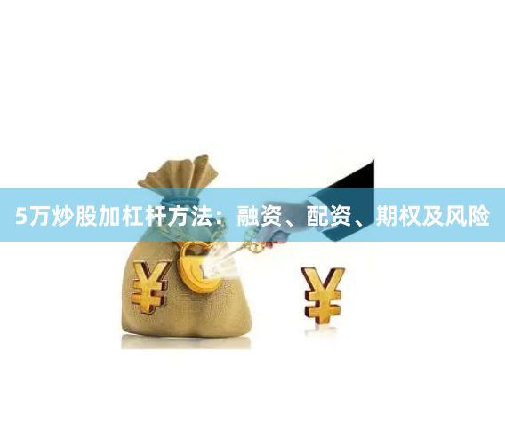 5万炒股加杠杆方法：融资、配资、期权及风险