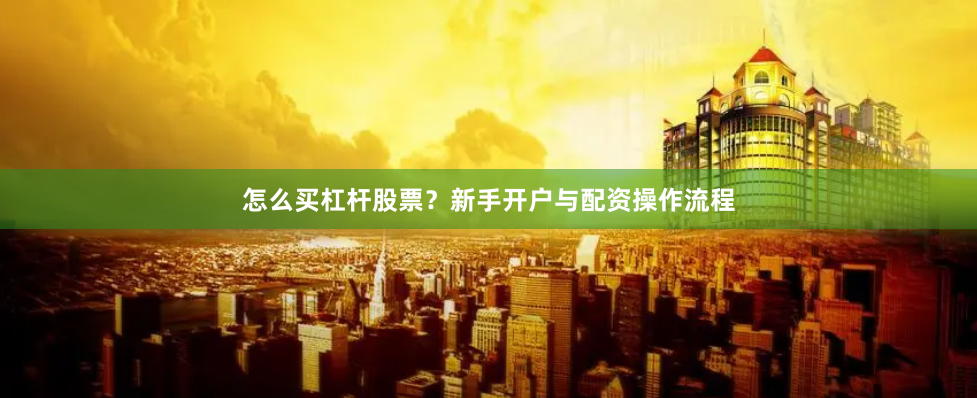 怎么买杠杆股票？新手开户与配资操作流程
