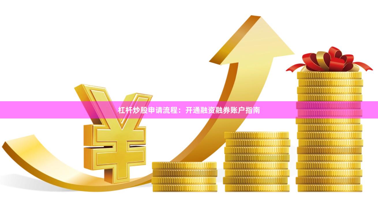 杠杆炒股申请流程：开通融资融券账户指南