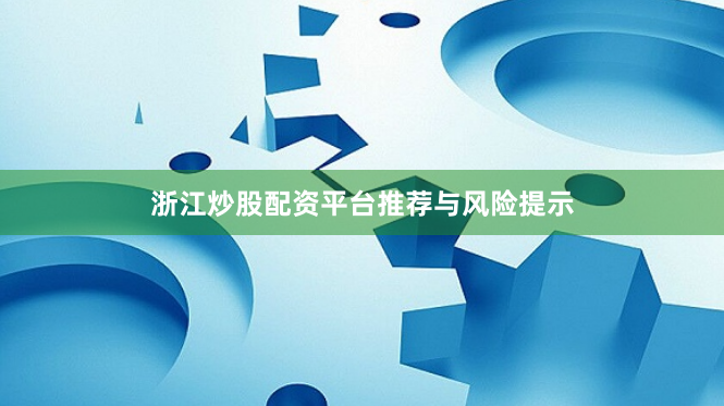 浙江炒股配资平台推荐与风险提示