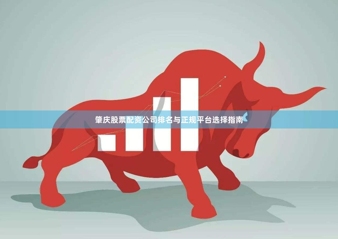 肇庆股票配资公司排名与正规平台选择指南