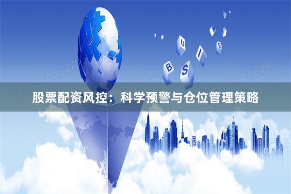股票配资风控:科学预警与仓位管理策略