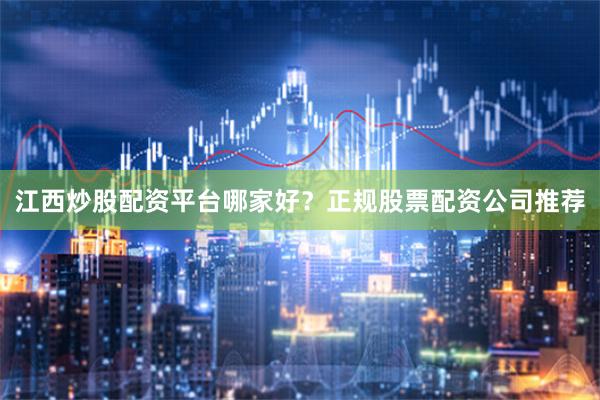 江西炒股配资平台哪家好？正规股票配资公司推荐