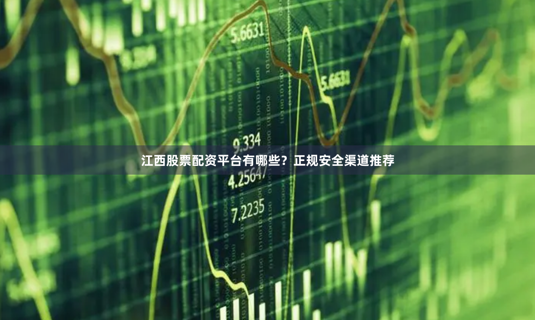 江西股票配资平台有哪些？正规安全渠道推荐