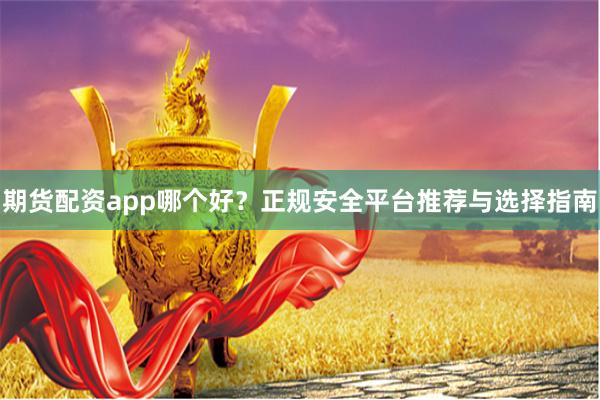 期货配资app哪个好？正规安全平台推荐与选择指南
