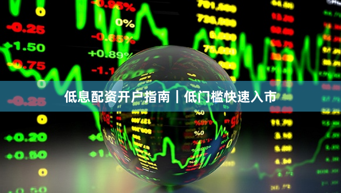 低息配资开户指南｜低门槛快速入市