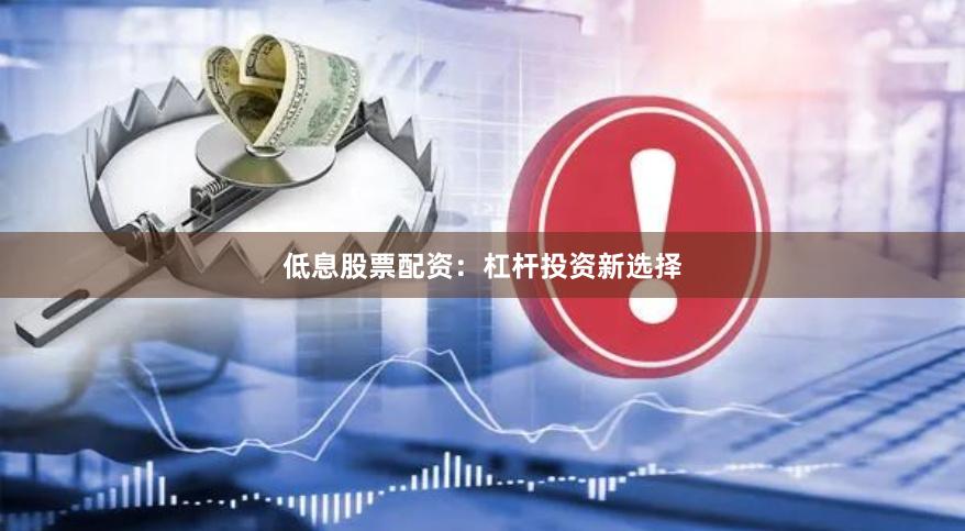 低息股票配资：杠杆投资新选择