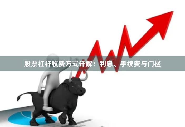 股票杠杆收费方式详解：利息、手续费与门槛