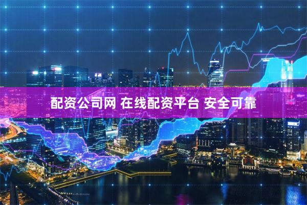 配资公司网 在线配资平台 安全可靠