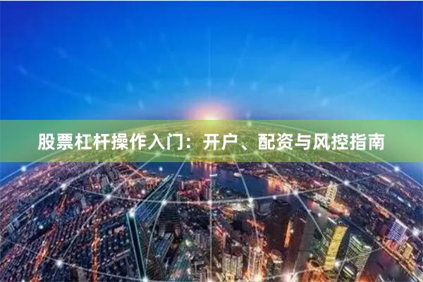 股票杠杆操作入门：开户、配资与风控指南