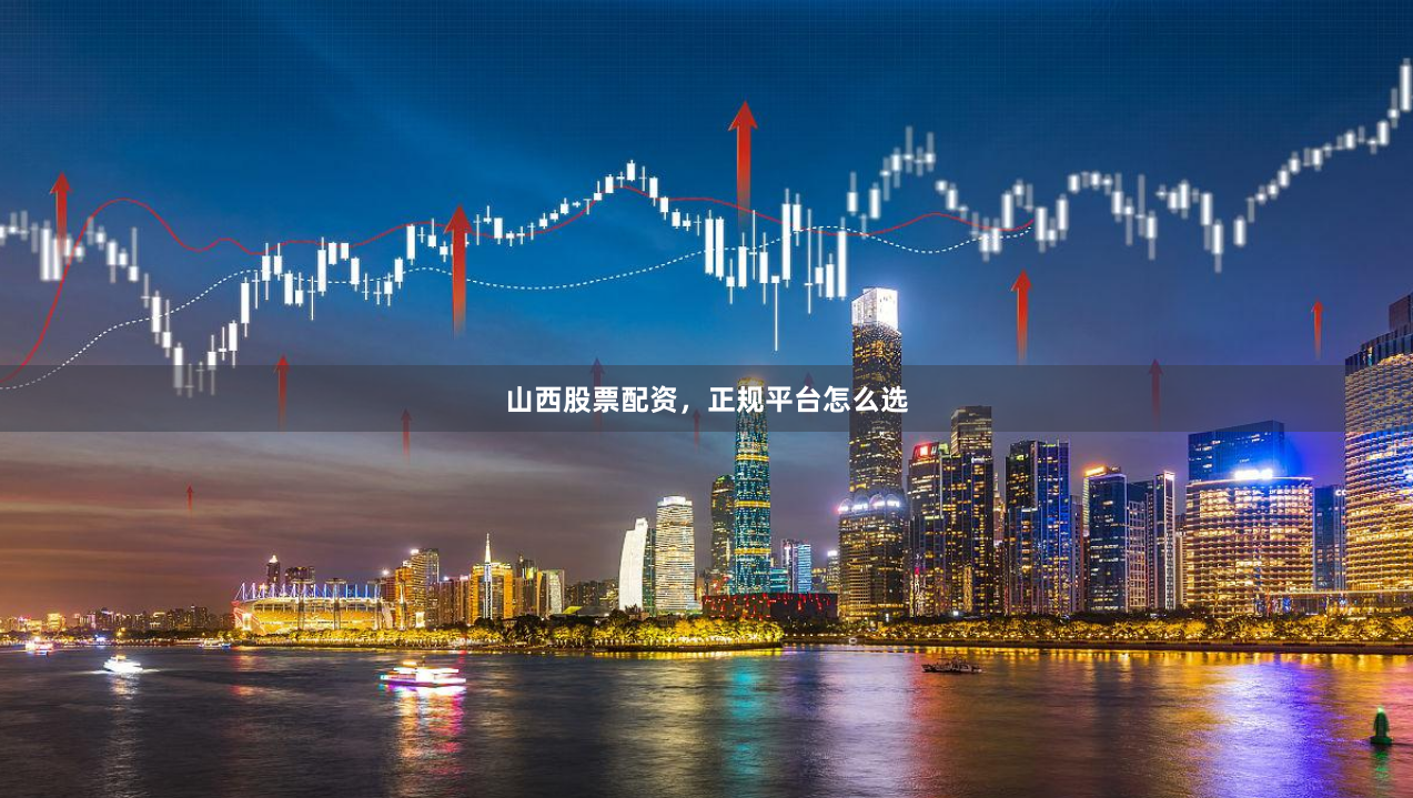 山西股票配资，正规平台怎么选