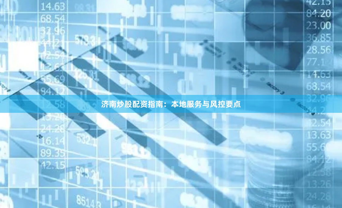 济南炒股配资指南：本地服务与风控要点