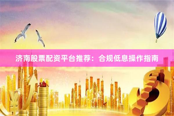 济南股票配资平台推荐：合规低息操作指南