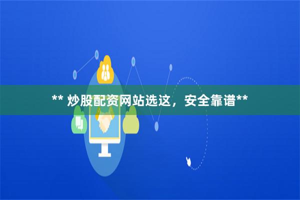 ** 炒股配资网站选这，安全靠谱**