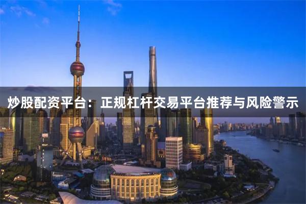 炒股配资平台：正规杠杆交易平台推荐与风险警示
